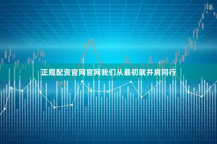 正规配资官网官网我们从最初就并肩同行