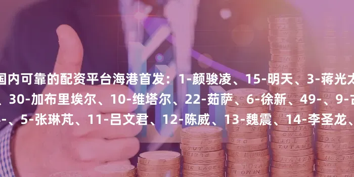 国内可靠的配资平台海港首发：1-颜骏凌、15-明天、3-蒋光太、40-吾米提江、23-傅欢、30-加布里埃尔、10-维塔尔、22-茹萨、6-徐新、49-、9-古斯塔沃替补：2-李昂、4-、5-张琳芃、11-吕文君、12-陈威、13-魏震、14-李圣龙、18-艾菲尔丁、26-刘若钒、45-莱昂纳多、47-蒯纪闻、52-孟敬朝英博首发：26-黄子豪、6-宋岳、5-晋鹏翔、2-马马杜、38-吕焯毅、33