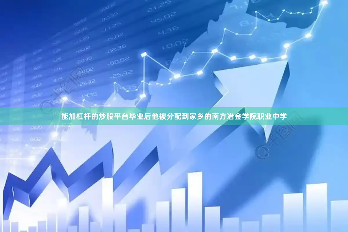 能加杠杆的炒股平台毕业后他被分配到家乡的南方冶金学院职业中学