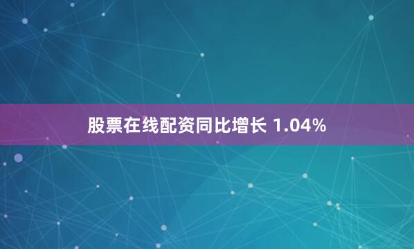 股票在线配资同比增长 1.04%