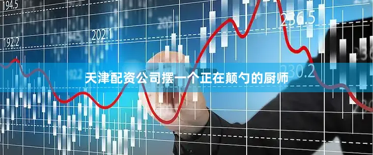 天津配资公司摆一个正在颠勺的厨师