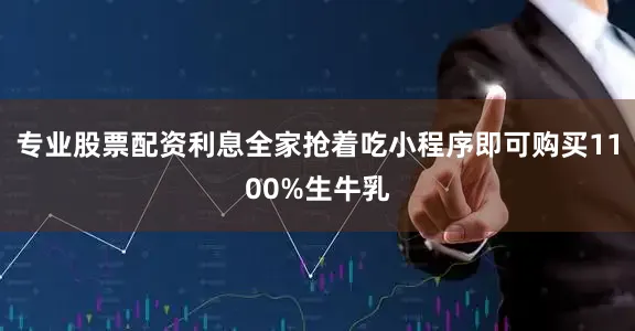 专业股票配资利息全家抢着吃小程序即可购买1100%生牛乳