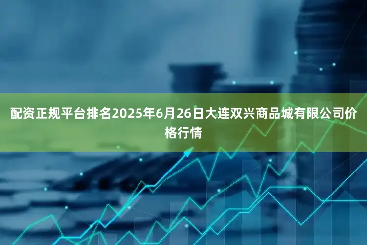配资正规平台排名2025年6月26日大连双兴商品城有限公司价格行情