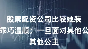 股票配资公司比较她装得乖巧温顺；一旦面对其他公主