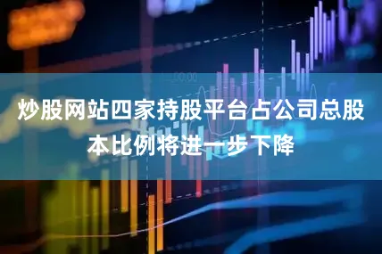 炒股网站四家持股平台占公司总股本比例将进一步下降
