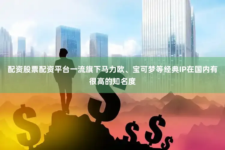 配资股票配资平台一流旗下马力欧、宝可梦等经典IP在国内有很高的知名度