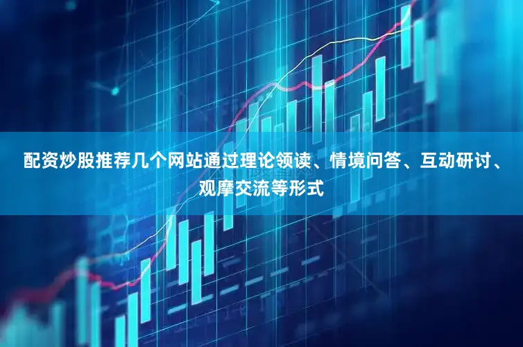 配资炒股推荐几个网站通过理论领读、情境问答、互动研讨、观摩交流等形式