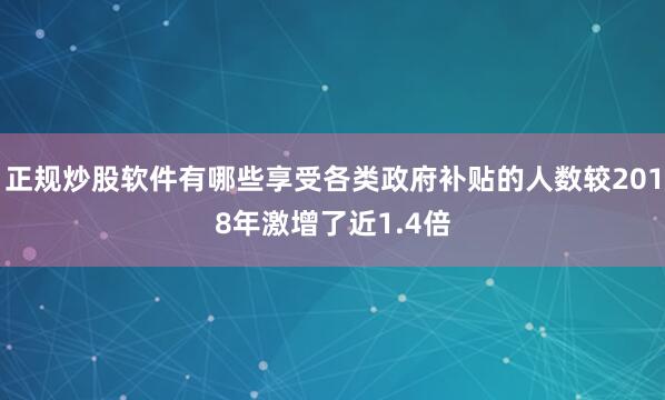 正规炒股软件有哪些享受各类政府补贴的人数较2018年激增了近1.4倍