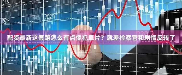 配资最新这套路怎么有点像犯罪片？就差检察官和剧情反转了