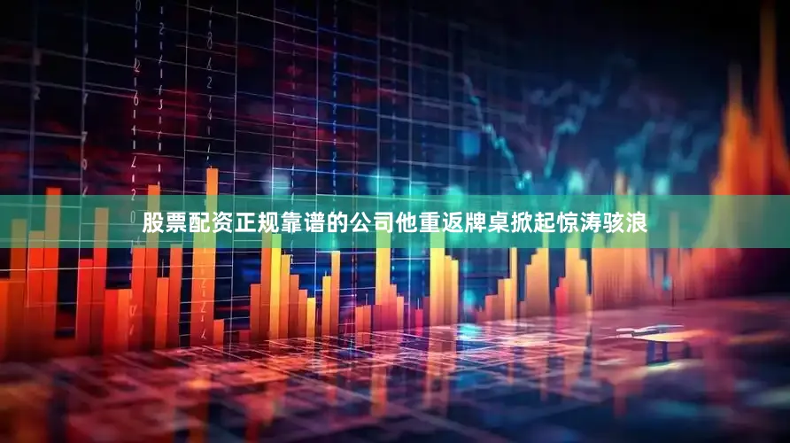 股票配资正规靠谱的公司他重返牌桌掀起惊涛骇浪