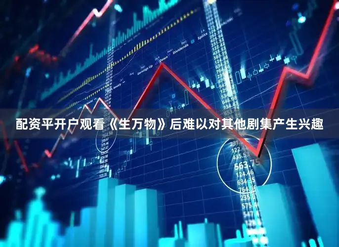 配资平开户观看《生万物》后难以对其他剧集产生兴趣