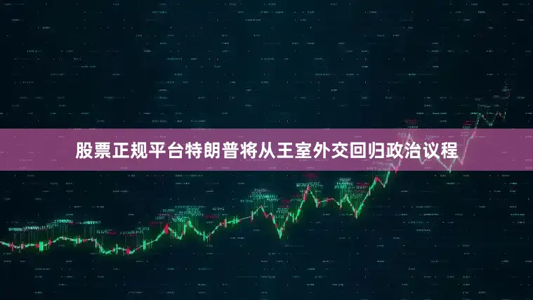 股票正规平台特朗普将从王室外交回归政治议程