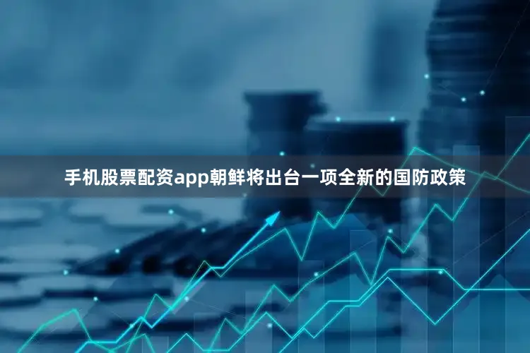 手机股票配资app朝鲜将出台一项全新的国防政策