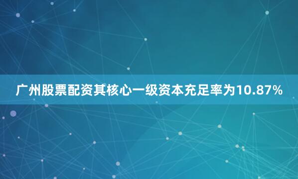 广州股票配资其核心一级资本充足率为10.87%
