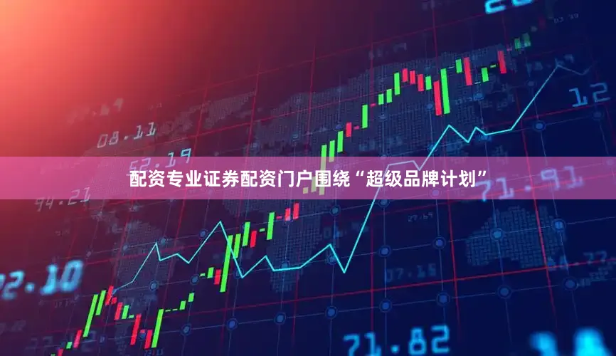 配资专业证券配资门户围绕“超级品牌计划”