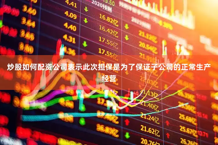 炒股如何配资公司表示此次担保是为了保证子公司的正常生产经营
