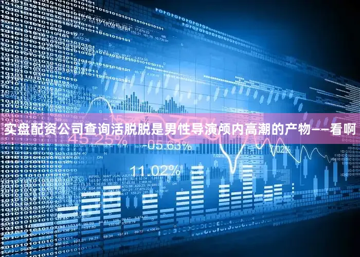 实盘配资公司查询活脱脱是男性导演颅内高潮的产物——看啊