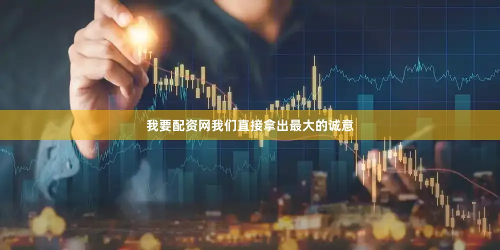 我要配资网我们直接拿出最大的诚意