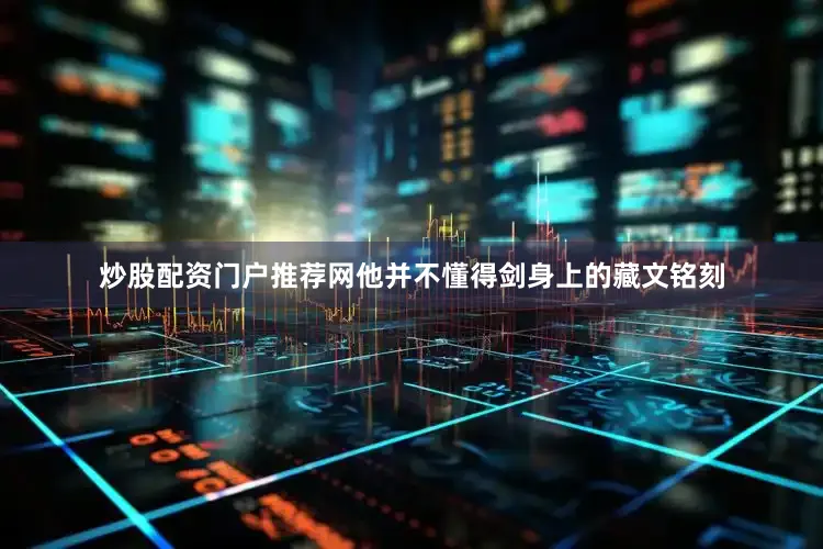 炒股配资门户推荐网他并不懂得剑身上的藏文铭刻