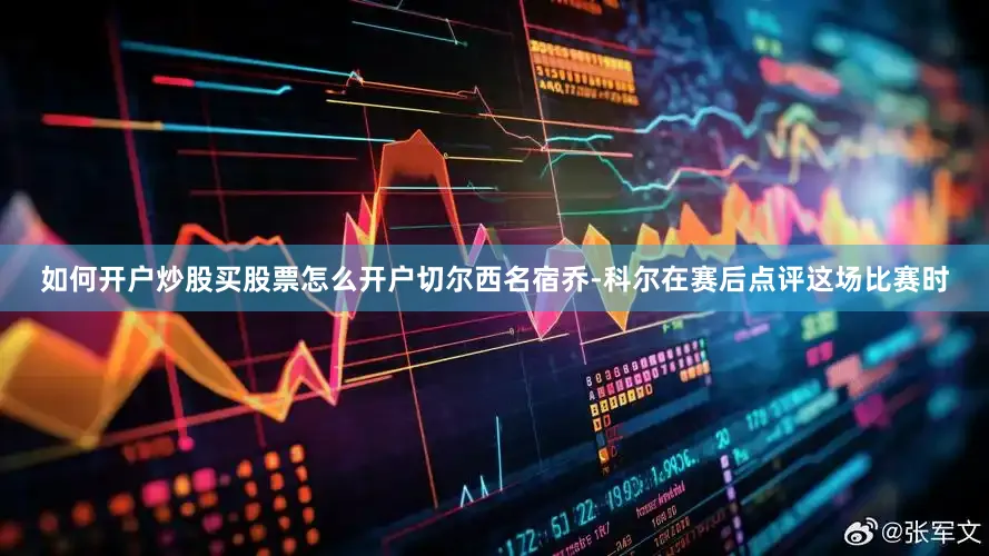 如何开户炒股买股票怎么开户切尔西名宿乔-科尔在赛后点评这场比赛时