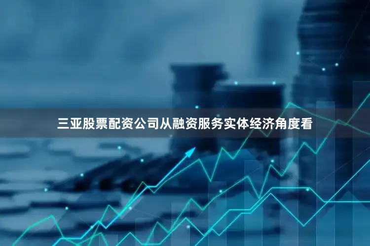 三亚股票配资公司　　从融资服务实体经济角度看